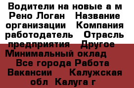 Водители на новые а/м Рено-Логан › Название организации ­ Компания-работодатель › Отрасль предприятия ­ Другое › Минимальный оклад ­ 1 - Все города Работа » Вакансии   . Калужская обл.,Калуга г.